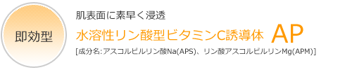 肌表面に素早く浸透『即効型』水溶性リン酸型ビタミンC誘導体『AP』[成分名:アスコルビルリン酸Na(APS)、リン酸アスコルビルリンMg(APM)]